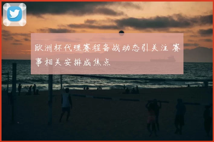 欧洲杯代理赛程备战动态引关注 赛事相关安排成焦点
