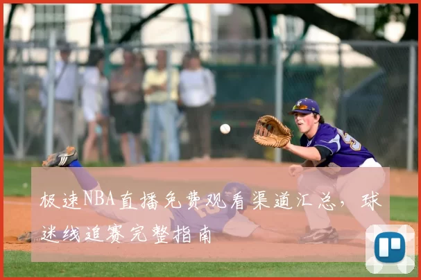 极速NBA直播免费观看渠道汇总,球迷线追赛完整指南
