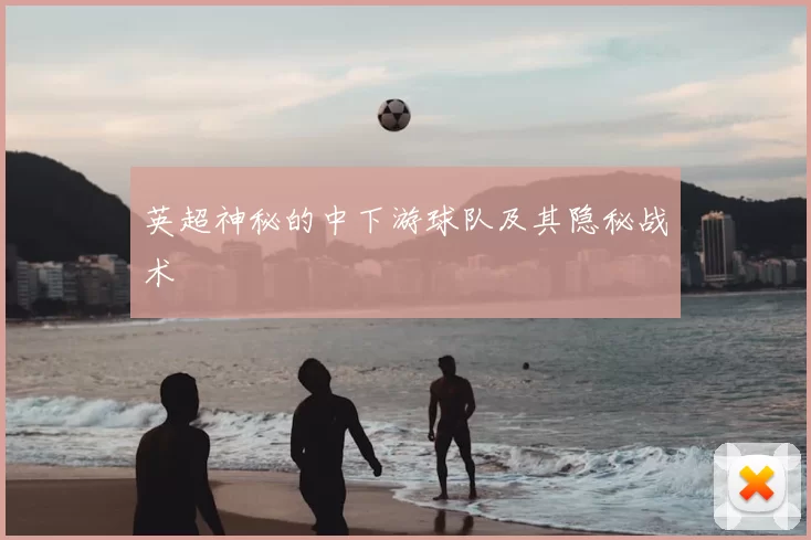 英超神秘的中下游球队及其隐秘战术