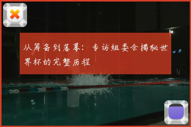 从筹备到落幕:专访组委会揭秘世界杯的完整历程