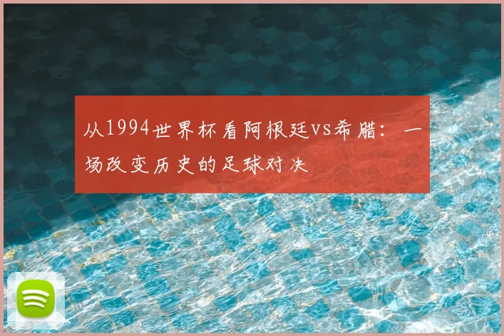 从1994世界杯看阿根廷vs希腊：一场改变历史的足球对决