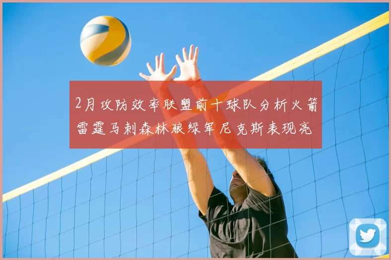 2月攻防效率联盟前十球队分析火箭雷霆马刺森林狼绿军尼克斯表现亮眼