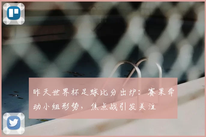 昨天世界杯足球比分出炉:赛果牵动小组形势,焦点战引发关注