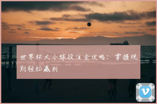 世界杯大小球投注全攻略:掌握规则轻松赢利