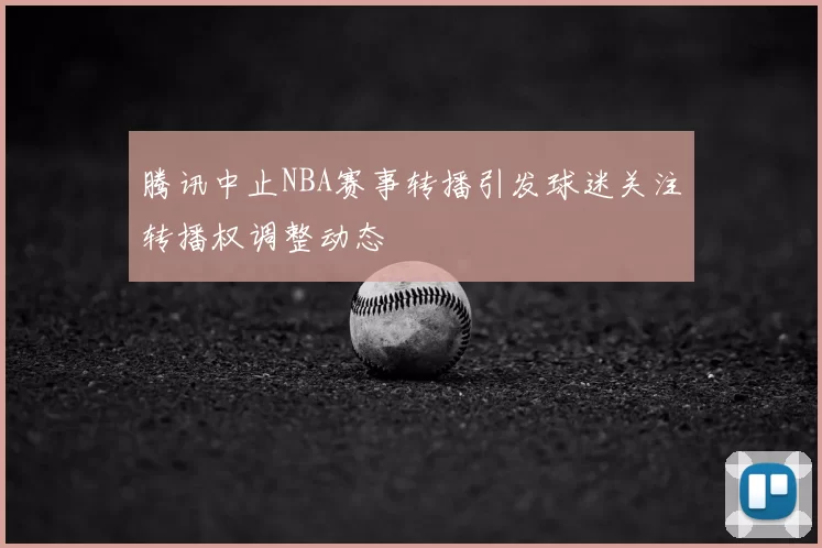 腾讯中止NBA赛事转播引发球迷关注转播权调整动态