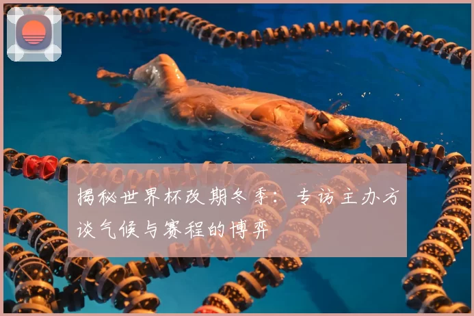 揭秘世界杯改期冬季：专访主办方谈气候与赛程的博弈