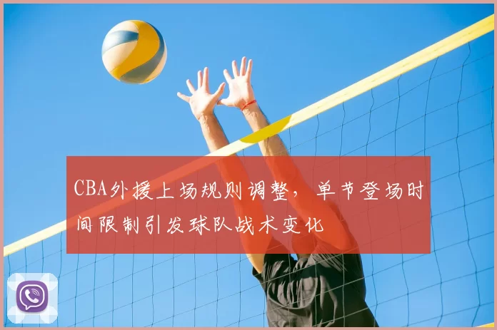 CBA外援上场规则调整,单节登场时间限制引发球队战术变化