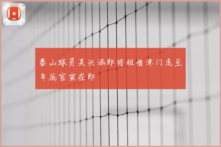 泰山球员吴兴涵即将租借津门虎至年底官宣在即