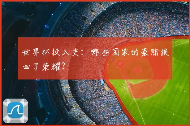 世界杯投入史：哪些国家的豪赌换回了荣耀？