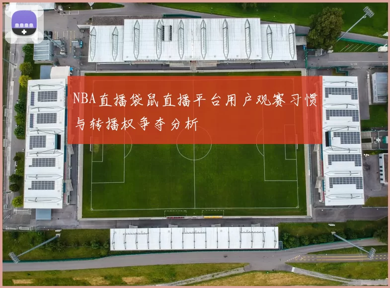 NBA直播袋鼠直播平台用户观赛习惯与转播权争夺分析