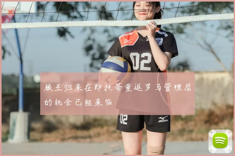 狼王归来在即托蒂重返罗马管理层的机会已经来临