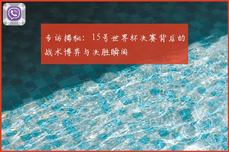 专访揭秘：15号世界杯决赛背后的战术博弈与决胜瞬间
