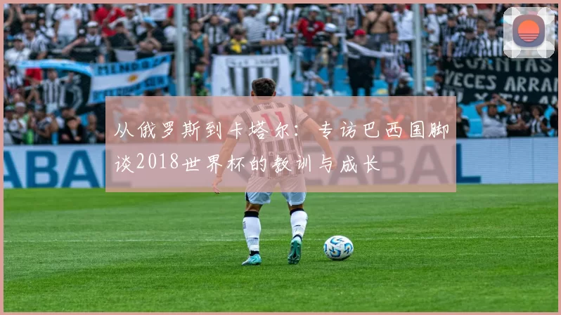从俄罗斯到卡塔尔:专访巴西国脚谈2018世界杯的教训与成长