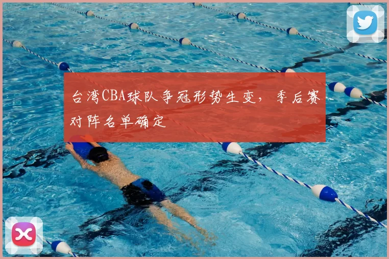 台湾CBA球队争冠形势生变，季后赛对阵名单确定