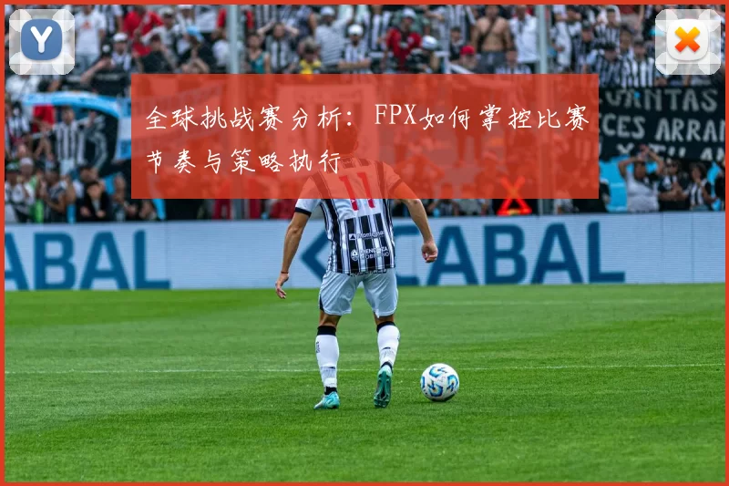 全球挑战赛分析:FPX如何掌控比赛节奏与策略执行