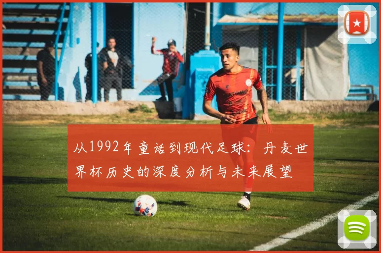 从1992年童话到现代足球：丹麦世界杯历史的深度分析与未来展望