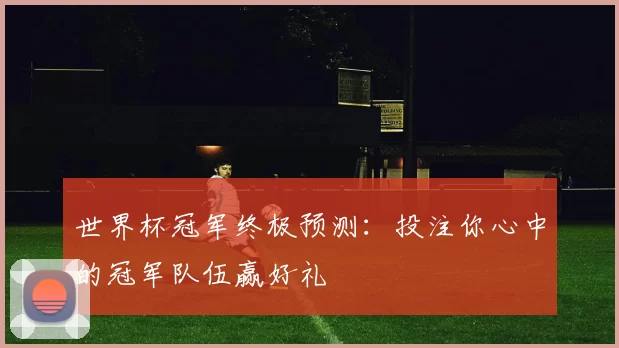 世界杯冠军终极预测:投注你心中的冠军队伍赢好礼