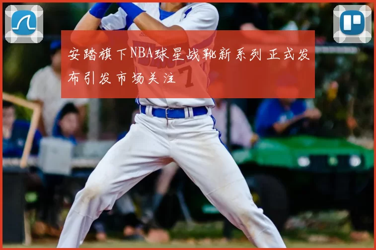 安踏旗下NBA球星战靴新系列正式发布引发市场关注