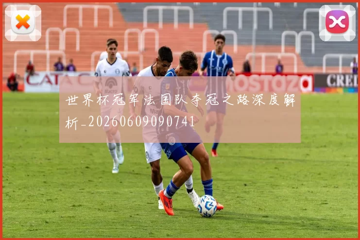 世界杯冠军法国队夺冠之路深度解析_20260609090741