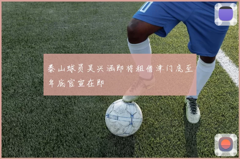 泰山球员吴兴涵即将租借津门虎至年底官宣在即