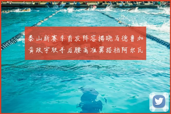 泰山新赛季首发阵容揭晓马德鲁加黄政宇联手后腰高准翼搭档阿尔瓦罗