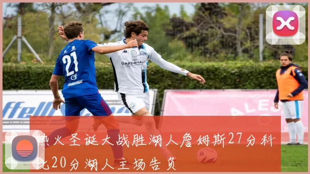 热火圣诞大战胜湖人詹姆斯27分科比20分湖人主场告负