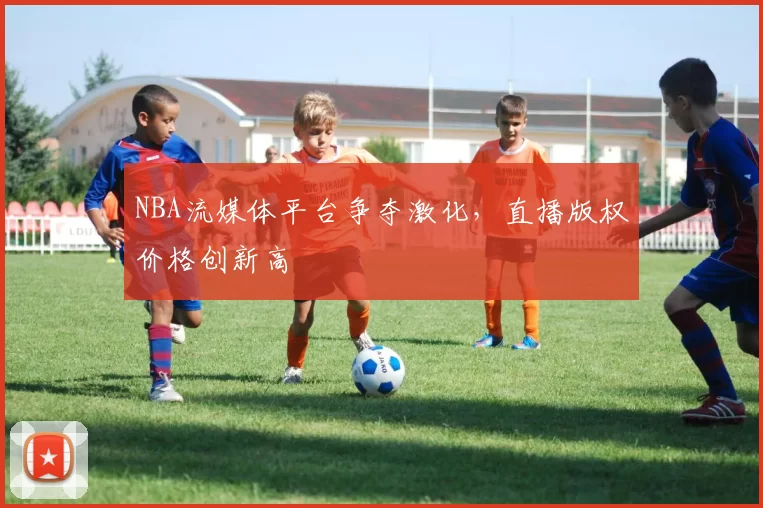 NBA流媒体平台争夺激化,直播版权价格创新高