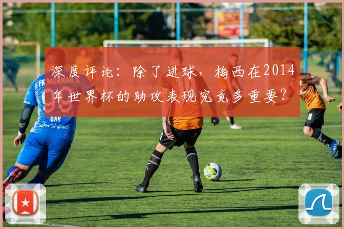 深度评论：除了进球，梅西在2014年世界杯的助攻表现究竟多重要？