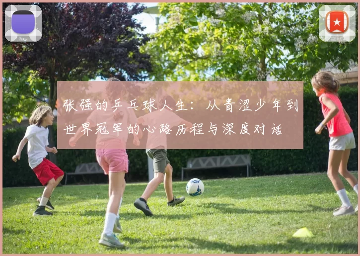 张强的乒乓球人生:从青涩少年到世界冠军的心路历程与深度对话