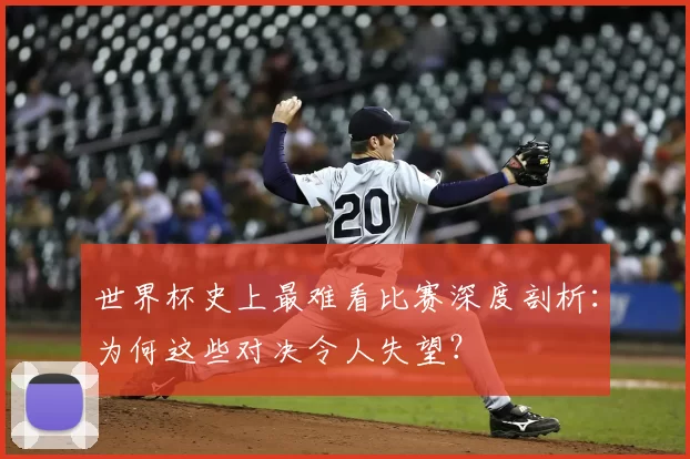 世界杯史上最难看比赛深度剖析：为何这些对决令人失望？