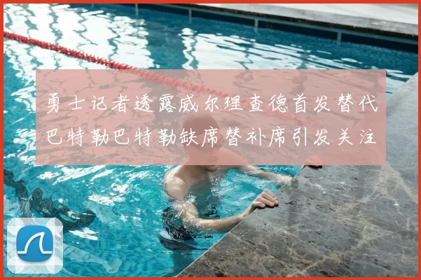 勇士记者透露威尔理查德首发替代巴特勒巴特勒缺席替补席引发关注