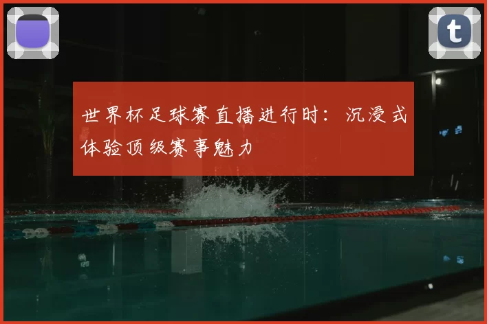 世界杯足球赛直播进行时:沉浸式体验顶级赛事魅力