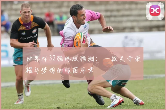 世界杯32强终极预测：一段关于荣耀与梦想的绿茵序章
