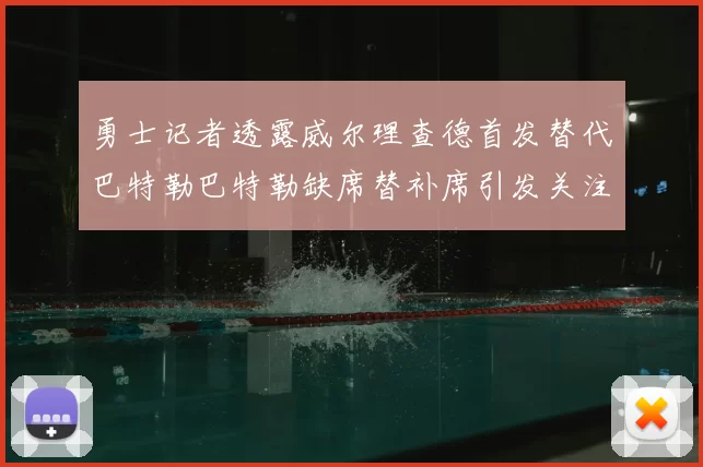 勇士记者透露威尔理查德首发替代巴特勒巴特勒缺席替补席引发关注