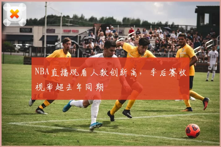 NBA直播观看人数创新高,季后赛收视率超去年同期