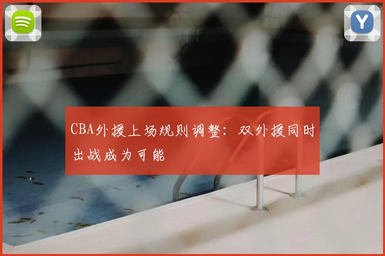 CBA外援上场规则调整:双外援同时出战成为可能