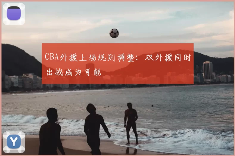 CBA外援上场规则调整:双外援同时出战成为可能