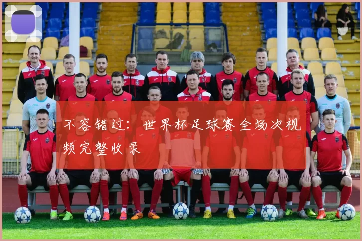 不容错过:世界杯足球赛全场次视频完整收录