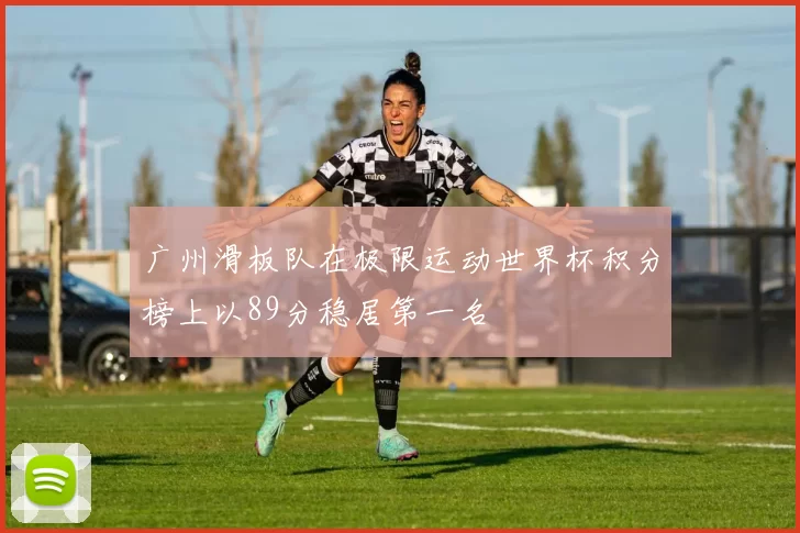 广州滑板队在极限运动世界杯积分榜上以89分稳居第一名