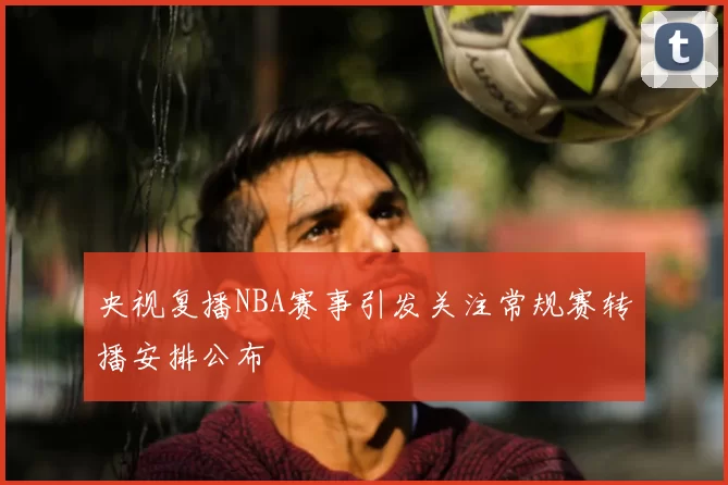 央视复播NBA赛事引发关注常规赛转播安排公布