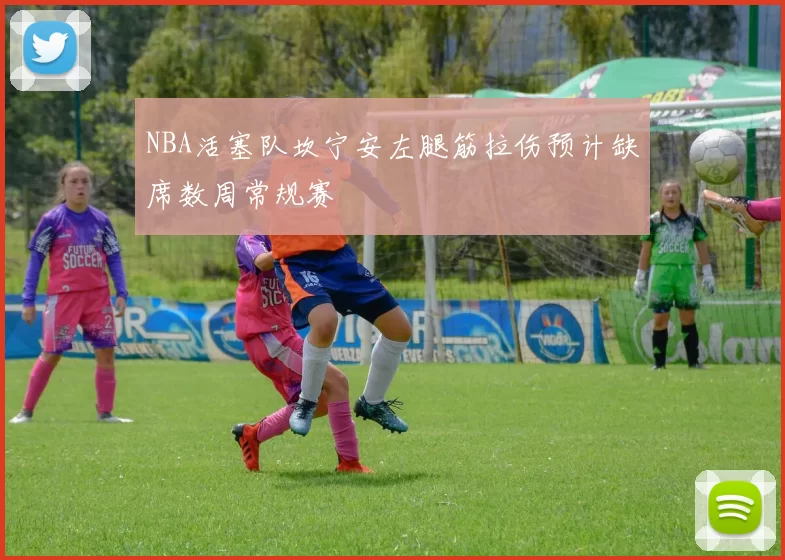 NBA活塞队坎宁安左腿筋拉伤预计缺席数周常规赛