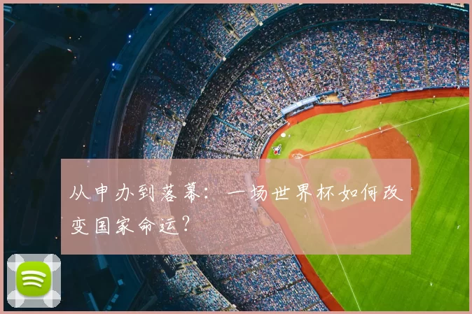从申办到落幕:一场世界杯如何改变国家命运?
