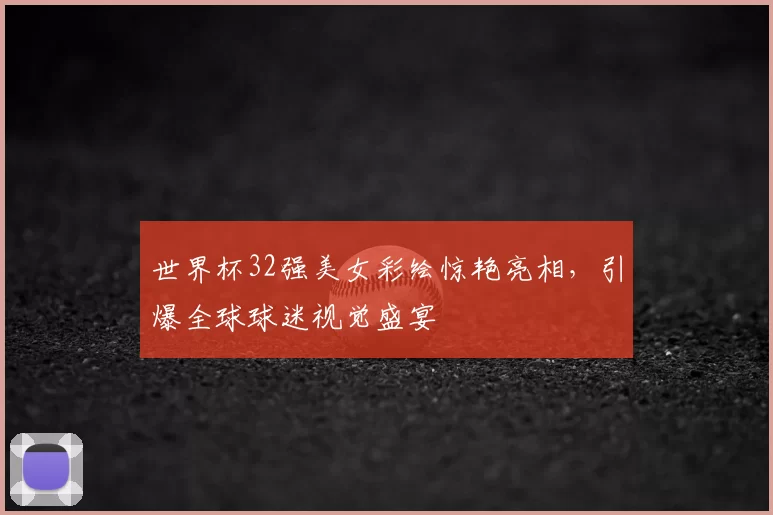 世界杯32强美女彩绘惊艳亮相,引爆全球球迷视觉盛宴
