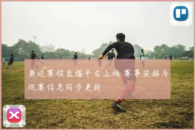 奥运赛程直播平台上线 赛事安排与观赛信息同步更新
