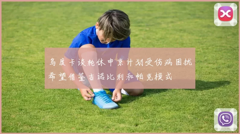 乌度卡谈轮休申京计划受伤病困扰希望借鉴吉诺比利和帕克模式