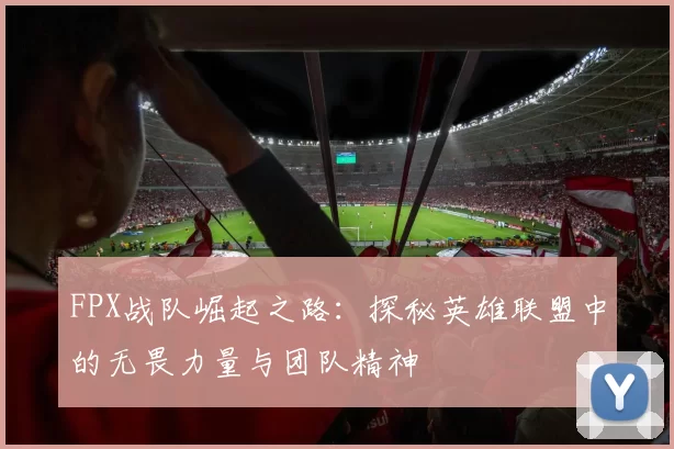 FPX战队崛起之路：探秘英雄联盟中的无畏力量与团队精神