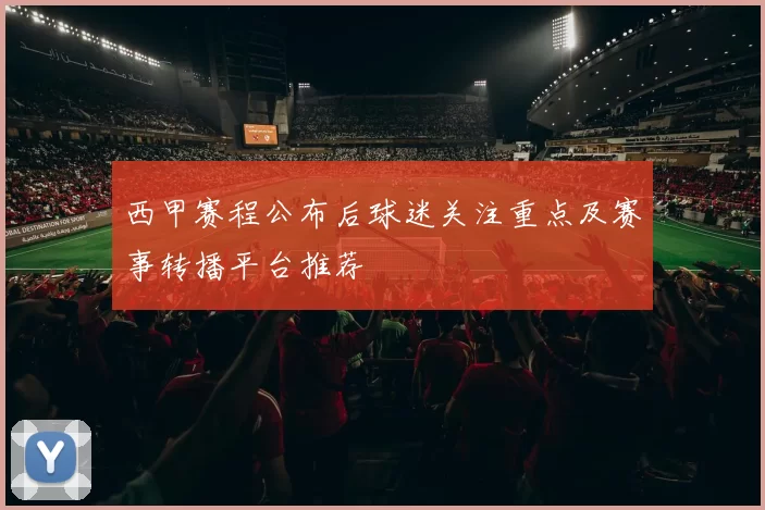 西甲赛程公布后球迷关注重点及赛事转播平台推荐