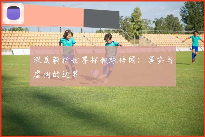 深度解析世界杯假球传闻:事实与虚构的边界