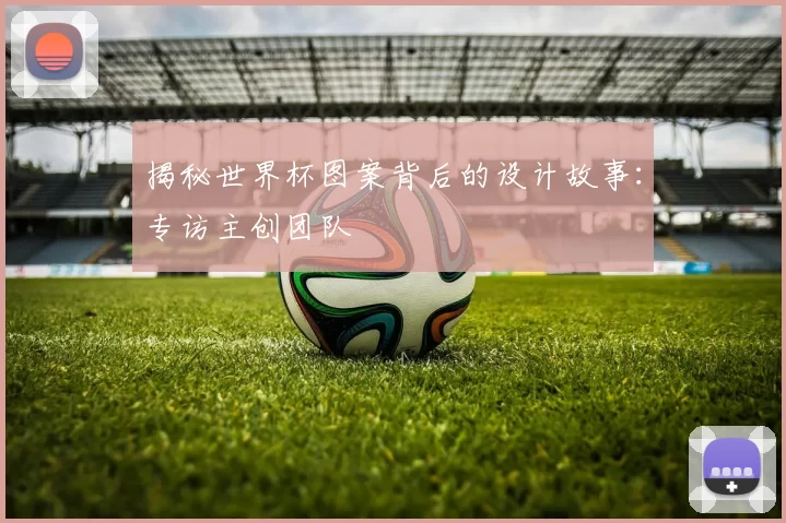 揭秘世界杯图案背后的设计故事：专访主创团队