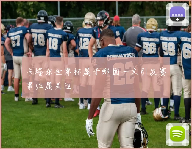 卡塔尔世界杯属于哪国一文引发赛事归属关注